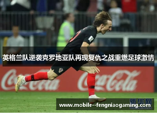 英格兰队逆袭克罗地亚队再现复仇之战重燃足球激情