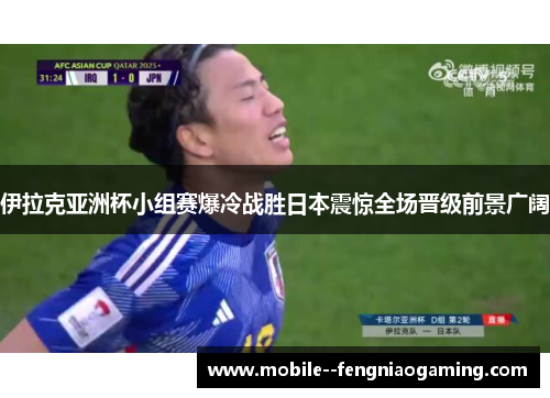 伊拉克亚洲杯小组赛爆冷战胜日本震惊全场晋级前景广阔