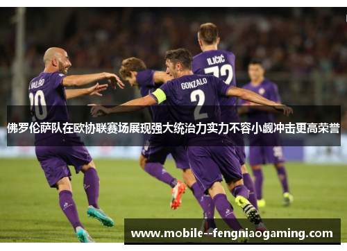 佛罗伦萨队在欧协联赛场展现强大统治力实力不容小觑冲击更高荣誉