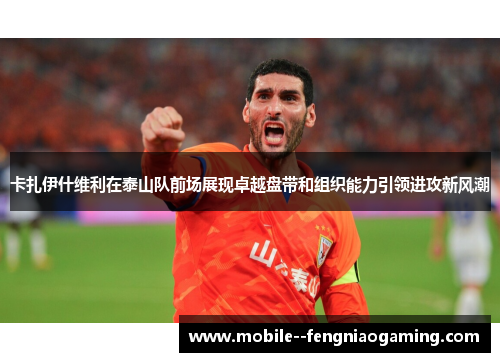 卡扎伊什维利在泰山队前场展现卓越盘带和组织能力引领进攻新风潮