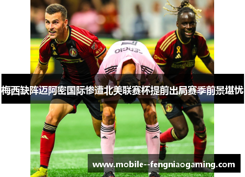 梅西缺阵迈阿密国际惨遭北美联赛杯提前出局赛季前景堪忧