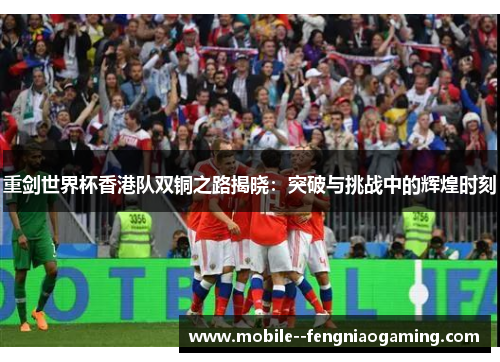 重剑世界杯香港队双铜之路揭晓：突破与挑战中的辉煌时刻