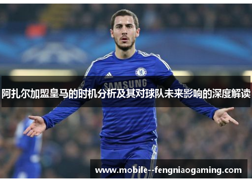 阿扎尔加盟皇马的时机分析及其对球队未来影响的深度解读