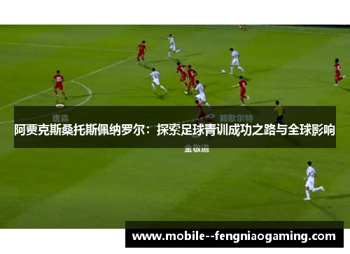 阿贾克斯桑托斯佩纳罗尔：探索足球青训成功之路与全球影响