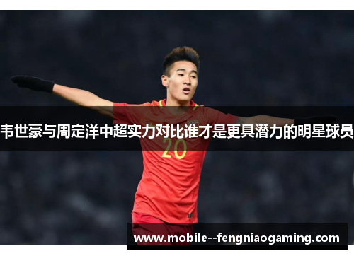 韦世豪与周定洋中超实力对比谁才是更具潜力的明星球员