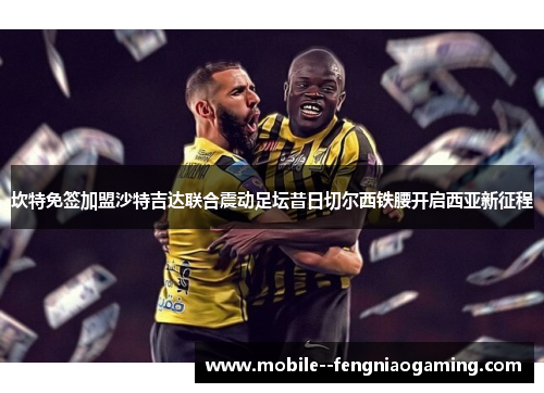 坎特免签加盟沙特吉达联合震动足坛昔日切尔西铁腰开启西亚新征程