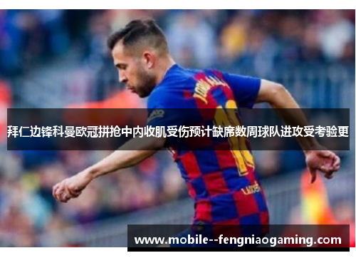 拜仁边锋科曼欧冠拼抢中内收肌受伤预计缺席数周球队进攻受考验更