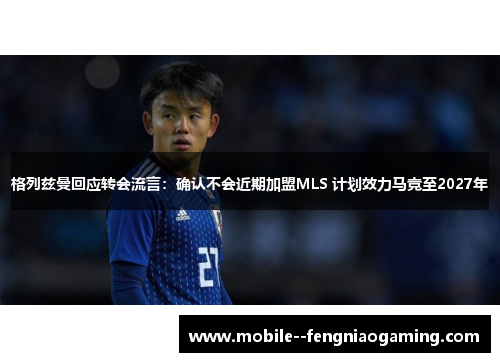格列兹曼回应转会流言：确认不会近期加盟MLS 计划效力马竞至2027年