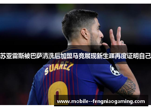 苏亚雷斯被巴萨清洗后加盟马竞展现新生涯再度证明自己