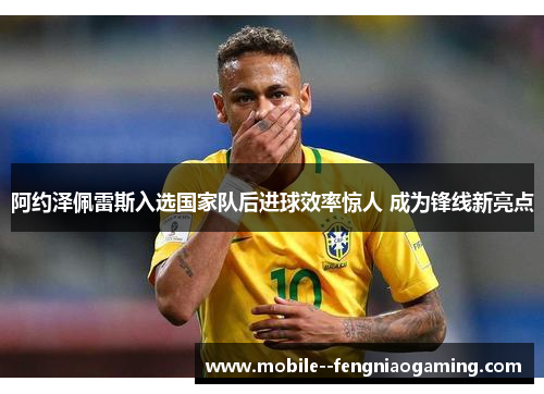 阿约泽佩雷斯入选国家队后进球效率惊人 成为锋线新亮点